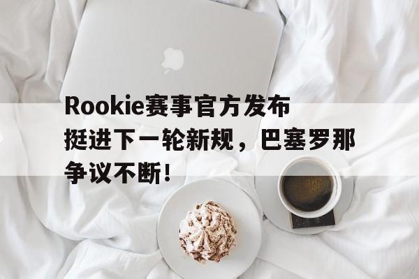 亚博体育-包含Rookie赛事官方发布挺进下一轮新规，巴塞罗那争议不断！的词条